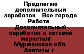 Предлагаю дополнительный заработок - Все города Работа » Дополнительный заработок и сетевой маркетинг   . Мурманская обл.,Апатиты г.